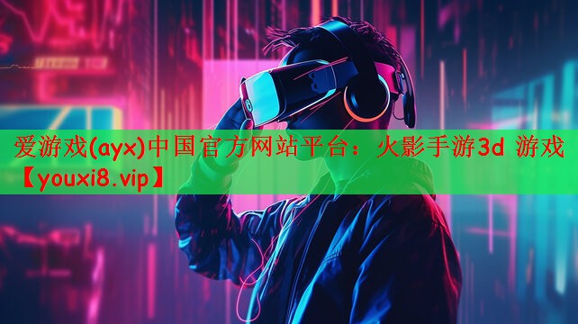 爱游戏(ayx)中国官方网站平台：火影手游3d 游戏