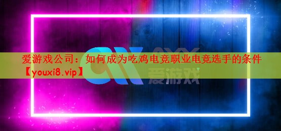 爱游戏公司：如何成为吃鸡电竞职业电竞选手的条件