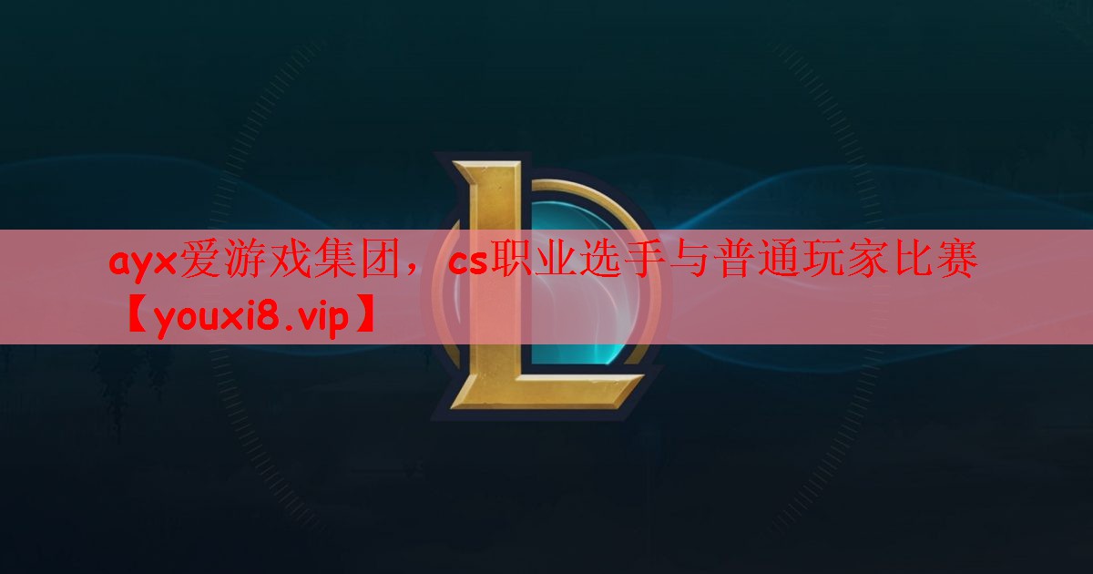 ayx爱游戏集团，cs职业选手与普通玩家比赛