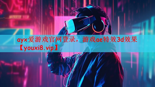 ayx爱游戏官网登录，游戏ae特效3d效果