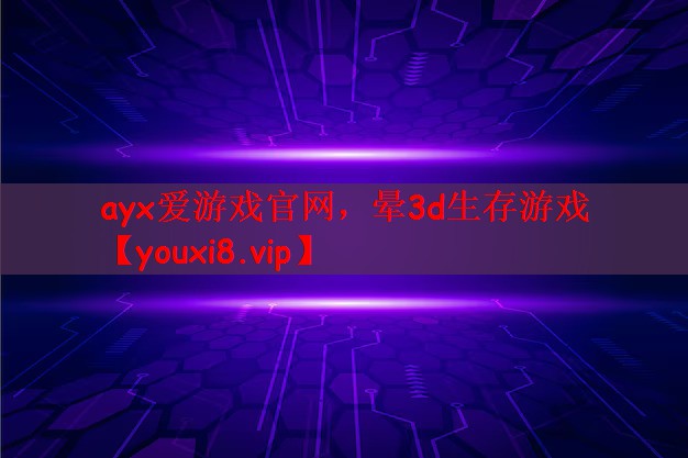 ayx爱游戏官网，晕3d生存游戏