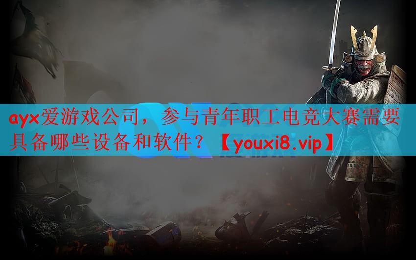 ayx爱游戏公司，参与青年职工电竞大赛需要具备哪些设备和软件？