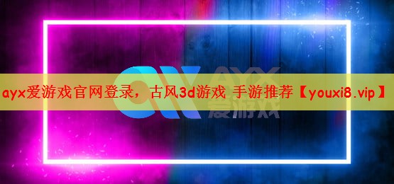 ayx爱游戏官网登录，古风3d游戏 手游推荐