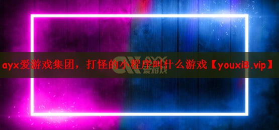 ayx爱游戏集团，打怪的小程序叫什么游戏