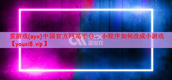 爱游戏(ayx)中国官方网站平台，小程序如何改成小游戏