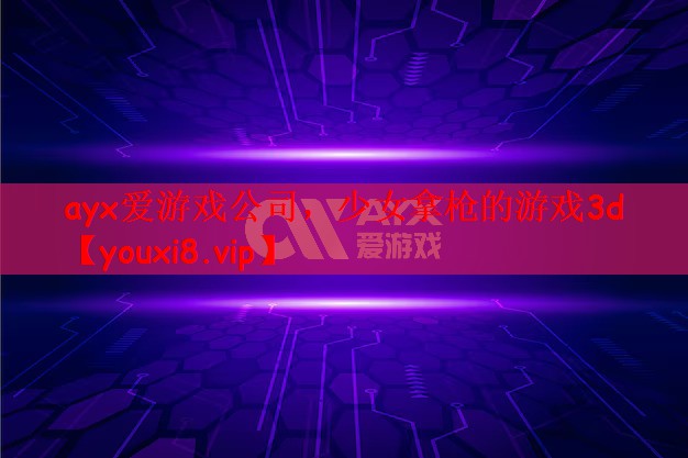 ayx爱游戏公司，少女拿枪的游戏3d