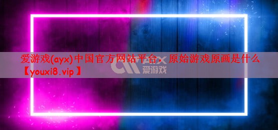 爱游戏(ayx)中国官方网站平台，原始游戏原画是什么