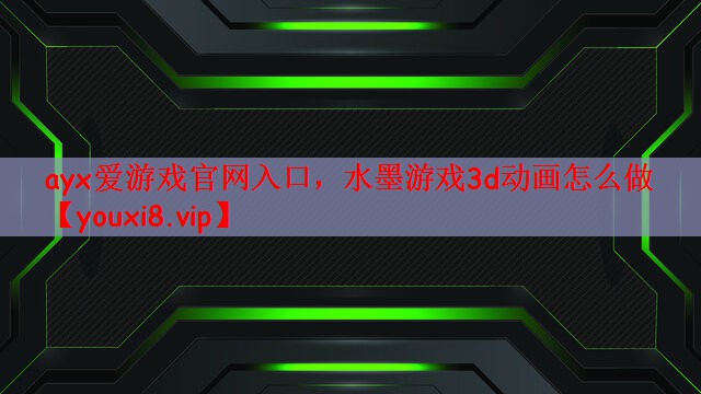 ayx爱游戏官网入口，水墨游戏3d动画怎么做