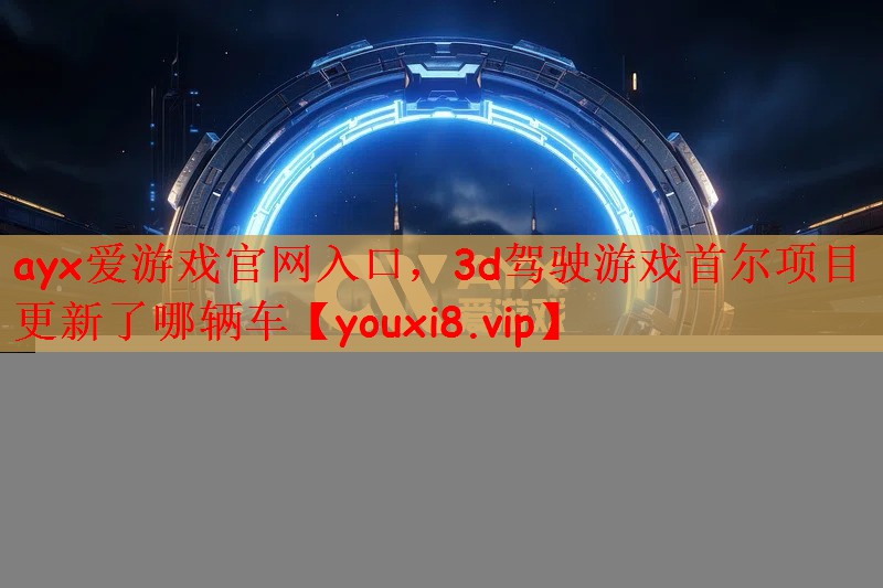 ayx爱游戏官网入口，3d驾驶游戏首尔项目更新了哪辆车