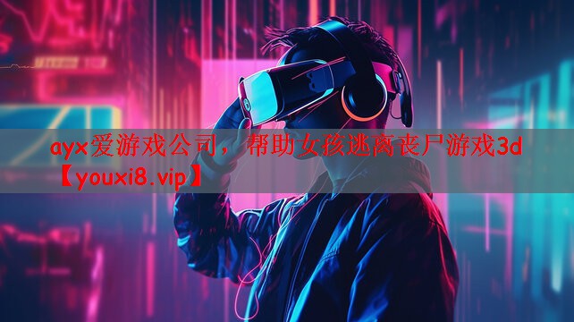 ayx爱游戏公司，帮助女孩逃离丧尸游戏3d