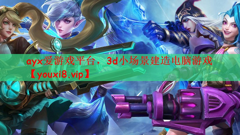 ayx爱游戏平台，3d小场景建造电脑游戏