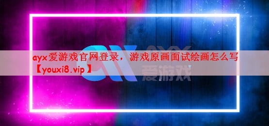 ayx爱游戏官网登录，游戏原画面试绘画怎么写