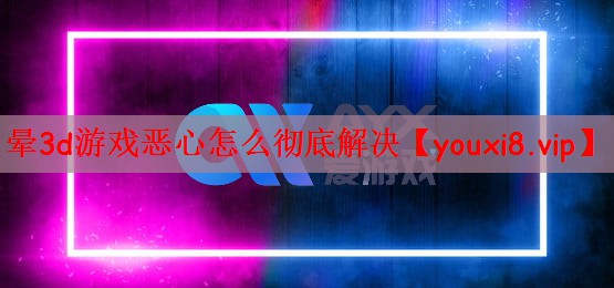 晕3d游戏恶心怎么彻底解决